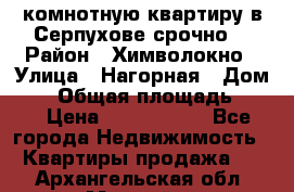 2комнотную квартиру в Серпухове срочно  › Район ­ Химволокно › Улица ­ Нагорная › Дом ­ 5 › Общая площадь ­ 47 › Цена ­ 1 350 000 - Все города Недвижимость » Квартиры продажа   . Архангельская обл.,Мирный г.